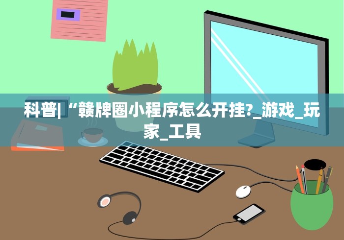 科普|“赣牌圈小程序怎么开挂?_游戏_玩家_工具