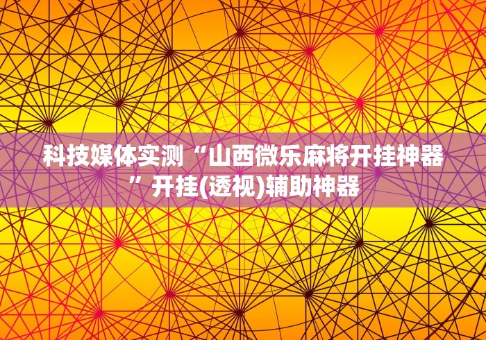 科技媒体实测“山西微乐麻将开挂神器”开挂(透视)辅助神器