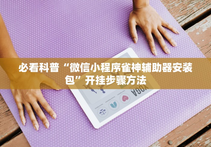 必看科普“微信小程序雀神辅助器安装包”开挂步骤方法