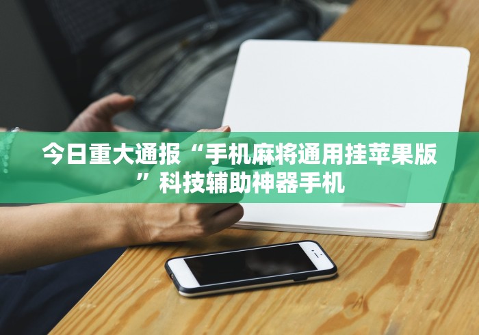 今日重大通报“手机麻将通用挂苹果版”科技辅助神器手机