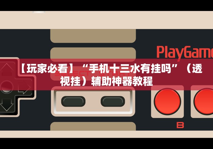 【玩家必看】“手机十三水有挂吗”（透视挂）辅助神器教程