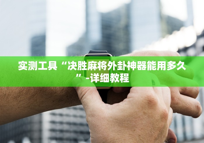 实测工具“决胜麻将外卦神器能用多久”-详细教程