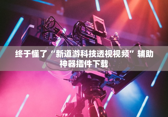 终于懂了“新道游科技透视视频”辅助神器插件下载