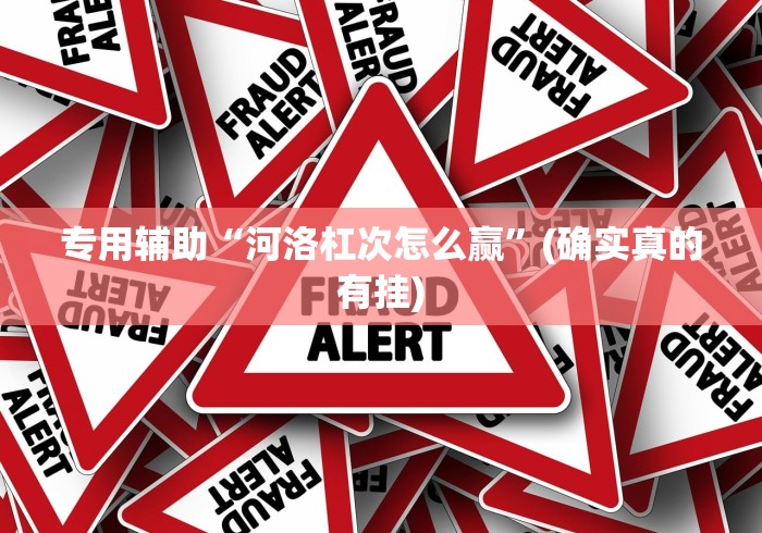 专用辅助“河洛杠次怎么赢	”(确实真的有挂)