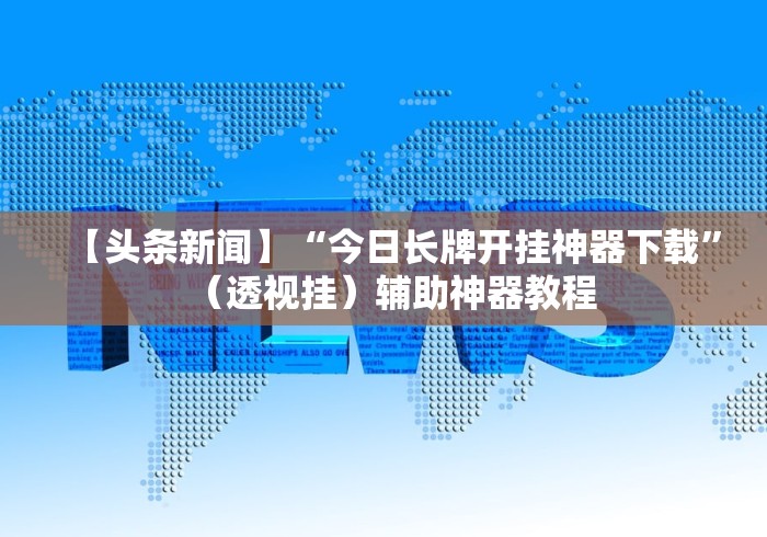 【头条新闻】“今日长牌开挂神器下载”（透视挂）辅助神器教程