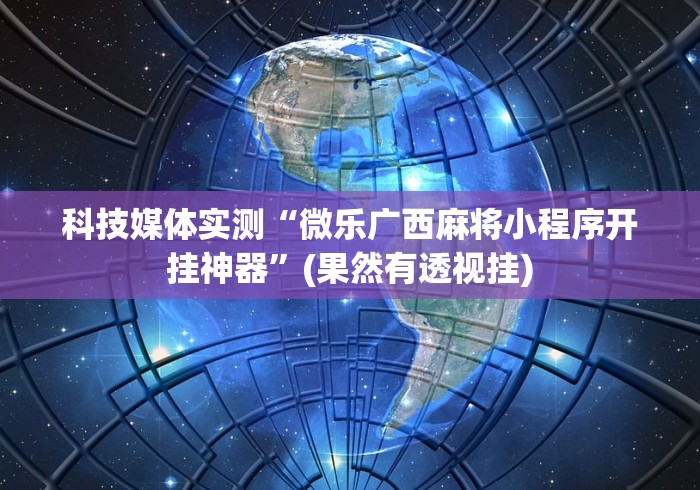 科技媒体实测“微乐广西麻将小程序开挂神器”(果然有透视挂)