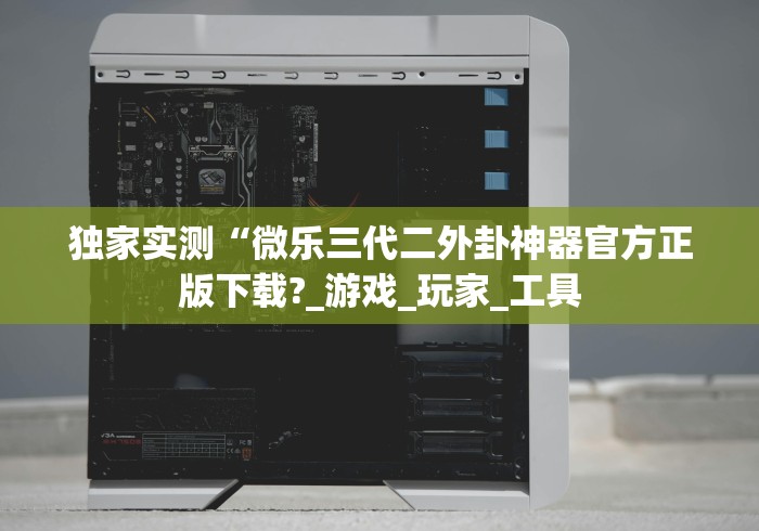 独家实测“微乐三代二外卦神器官方正版下载?_游戏_玩家_工具