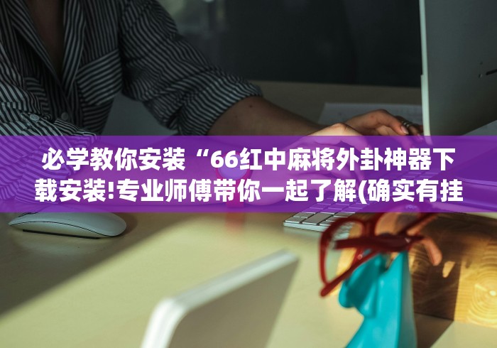 必学教你安装“66红中麻将外卦神器下载安装!专业师傅带你一起了解(确实有挂)