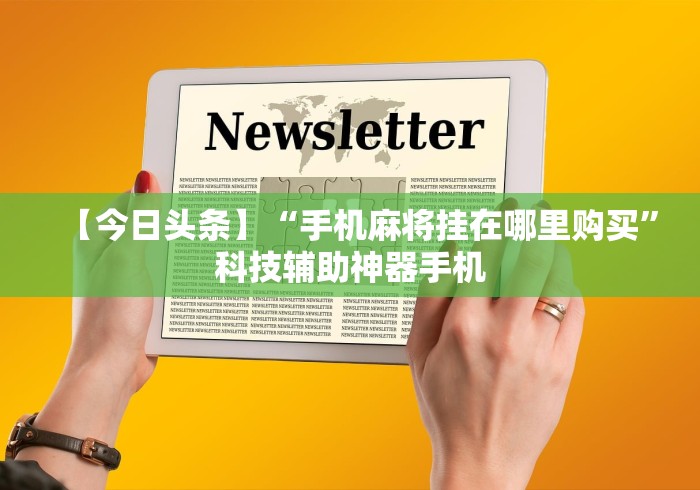 【今日头条】“手机麻将挂在哪里购买”科技辅助神器手机