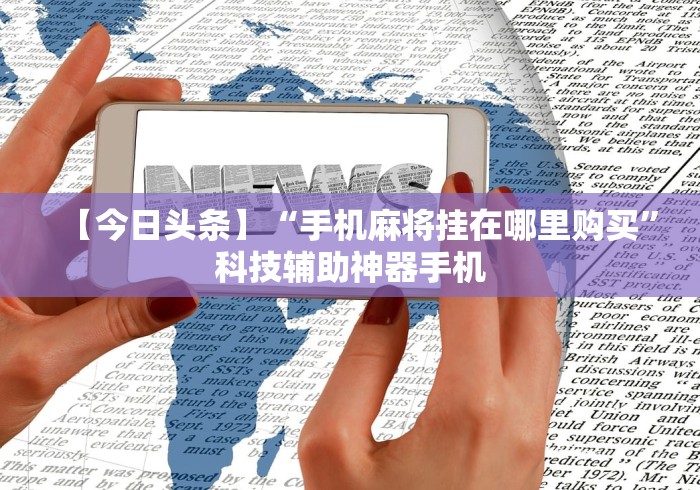 【今日头条】“手机麻将挂在哪里购买”科技辅助神器手机
