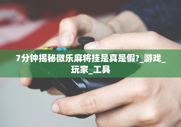 7分钟揭秘微乐麻将挂是真是假?_游戏_玩家_工具