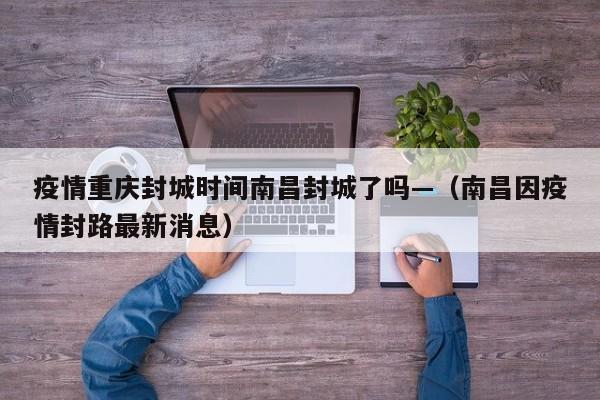 疫情重庆封城时间南昌封城了吗—(南昌因疫情封路最新消息)