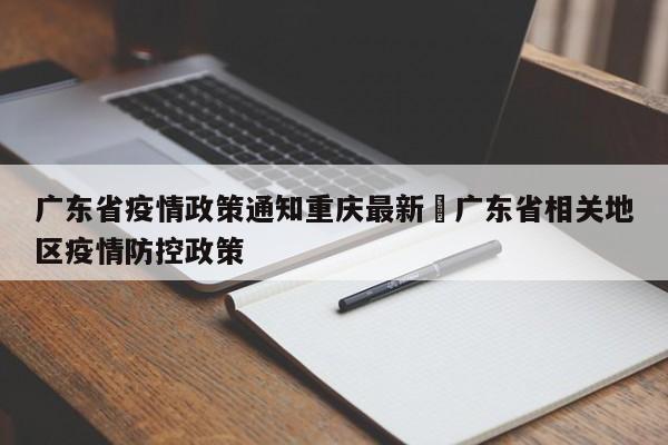 广东省疫情政策通知重庆最新›广东省相关地区疫情防控政策