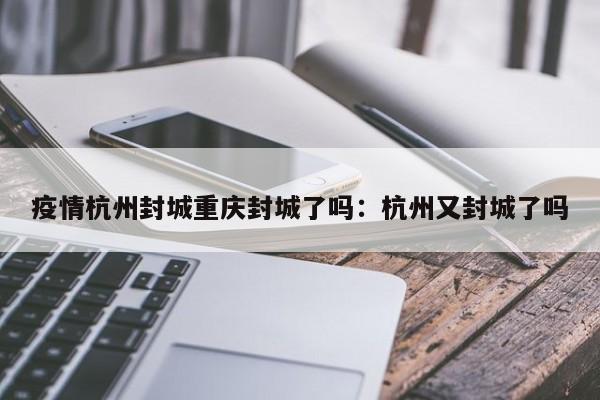 疫情杭州封城重庆封城了吗:杭州又封城了吗