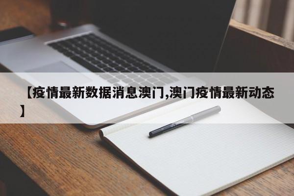 【疫情最新数据消息澳门,澳门疫情最新动态】