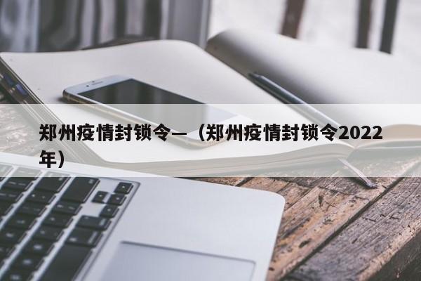 郑州疫情封锁令—(郑州疫情封锁令2022年)