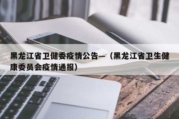 黑龙江省卫健委疫情公告—(黑龙江省卫生健康委员会疫情通报)