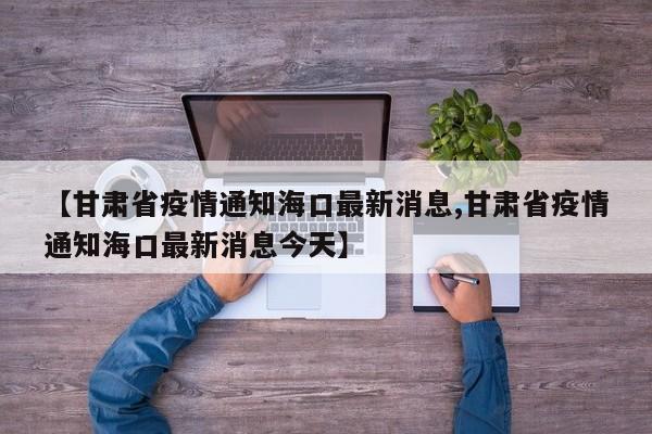 【甘肃省疫情通知海口最新消息,甘肃省疫情通知海口最新消息今天】