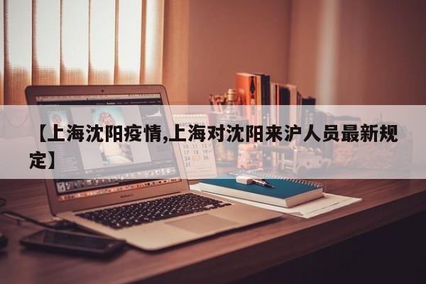 【上海沈阳疫情,上海对沈阳来沪人员最新规定】