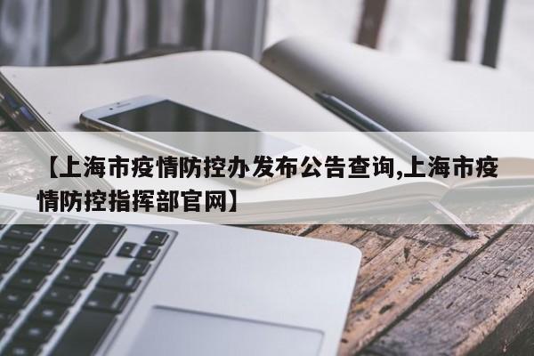 【上海市疫情防控办发布公告查询,上海市疫情防控指挥部官网】