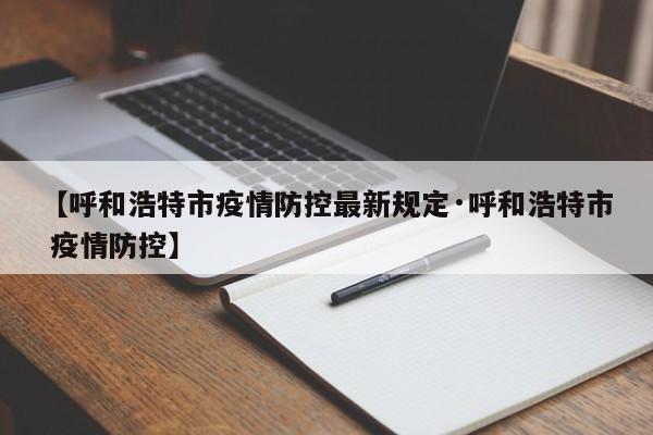 【呼和浩特市疫情防控最新规定·呼和浩特市 疫情防控】