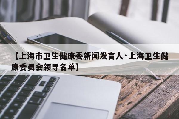 【上海市卫生健康委新闻发言人·上海卫生健康委员会领导名单】