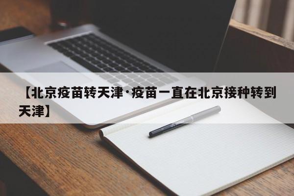 【北京疫苗转天津·疫苗一直在北京接种转到天津】