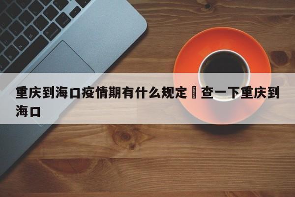 重庆到海口疫情期有什么规定›查一下重庆到海口