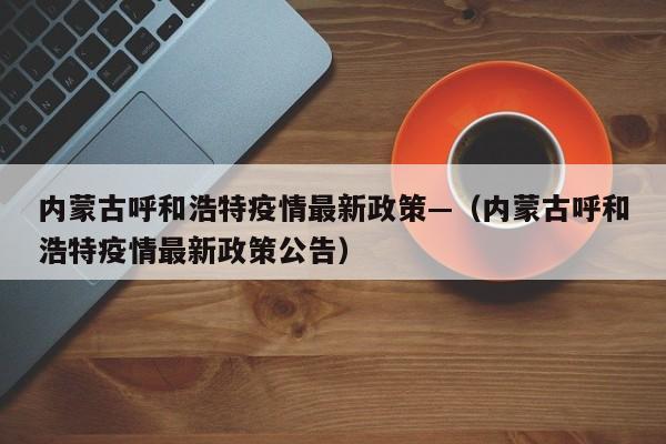 内蒙古呼和浩特疫情最新政策—（内蒙古呼和浩特疫情最新政策公告）