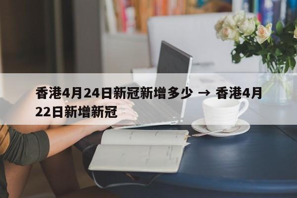 香港4月24日新冠新增多少 → 香港4月22日新增新冠