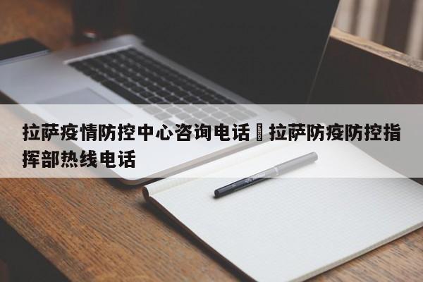 拉萨疫情防控中心咨询电话›拉萨防疫防控指挥部热线电话