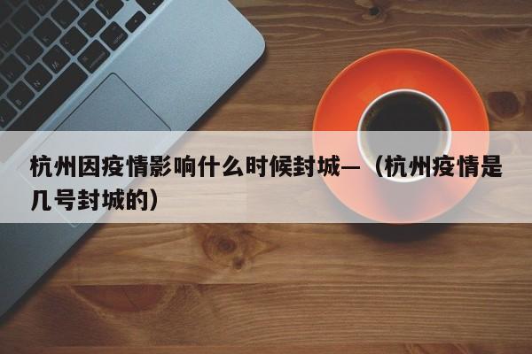 杭州因疫情影响什么时候封城—（杭州疫情是几号封城的）