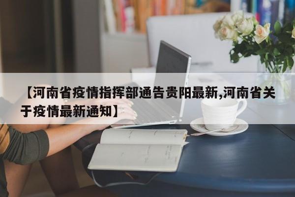 【河南省疫情指挥部通告贵阳最新,河南省关于疫情最新通知】