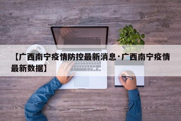 【广西南宁疫情防控最新消息·广西南宁疫情最新数据】