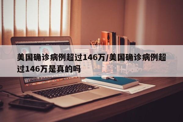 美国确诊病例超过146万/美国确诊病例超过146万是真的吗