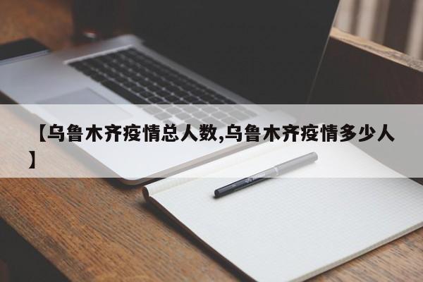 【乌鲁木齐疫情总人数,乌鲁木齐疫情多少人】