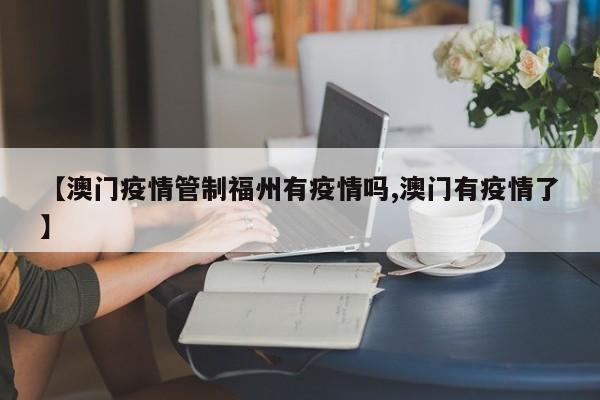 【澳门疫情管制福州有疫情吗,澳门有疫情了】