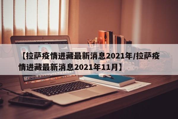 【拉萨疫情进藏最新消息2021年/拉萨疫情进藏最新消息2021年11月】