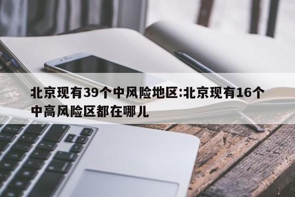北京现有39个中风险地区:北京现有16个中高风险区都在哪儿