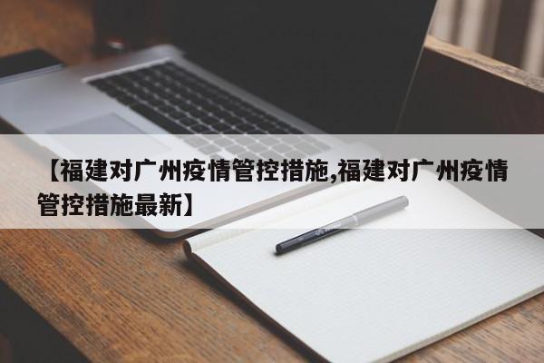 【福建对广州疫情管控措施,福建对广州疫情管控措施最新】