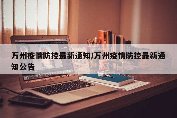 万州疫情防控最新通知/万州疫情防控最新通知公告