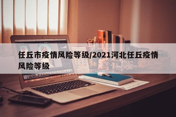 任丘市疫情风险等级/2021河北任丘疫情风险等级