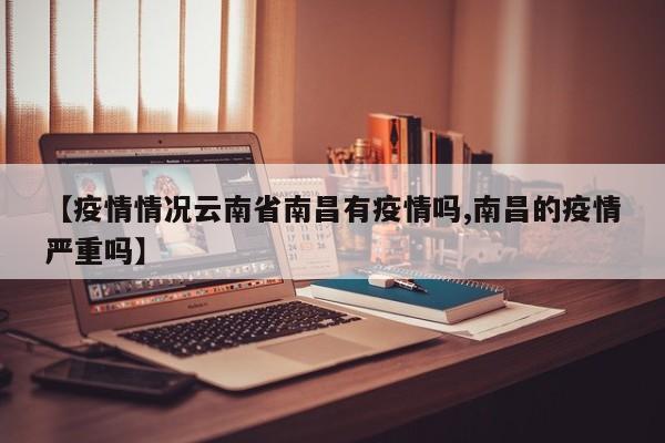 【疫情情况云南省南昌有疫情吗,南昌的疫情严重吗】