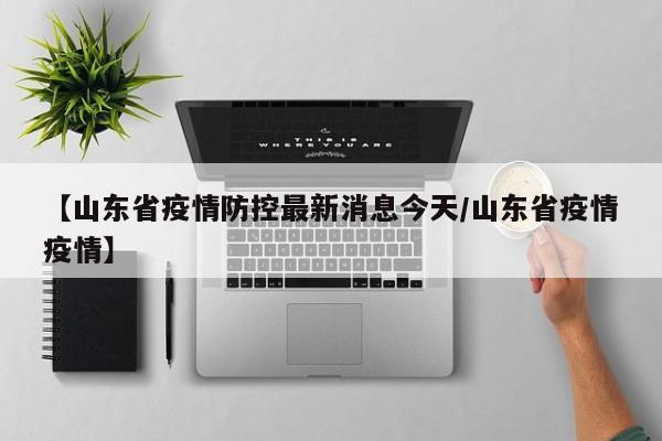 【山东省疫情防控最新消息今天/山东省疫情疫情】