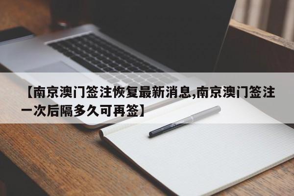 【南京澳门签注恢复最新消息,南京澳门签注一次后隔多久可再签】