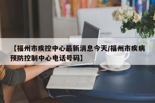 【福州市疾控中心最新消息今天/福州市疾病预防控制中心电话号码】