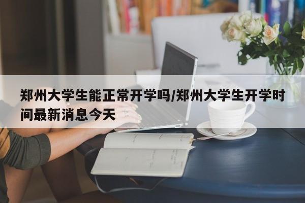 郑州大学生能正常开学吗/郑州大学生开学时间最新消息今天