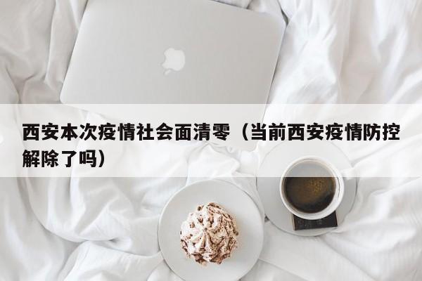 西安本次疫情社会面清零(当前西安疫情防控解除了吗)