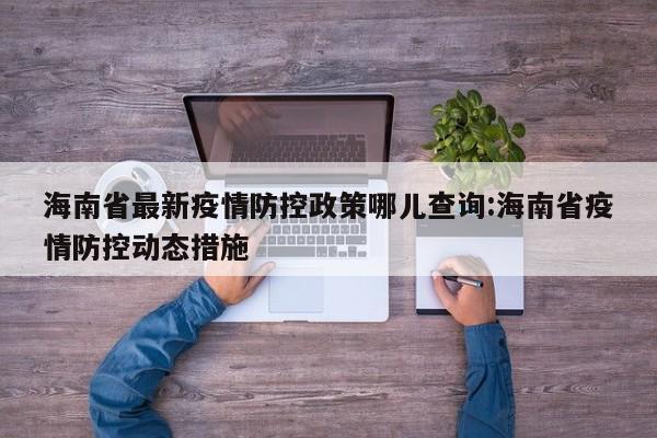 海南省最新疫情防控政策哪儿查询:海南省疫情防控动态措施