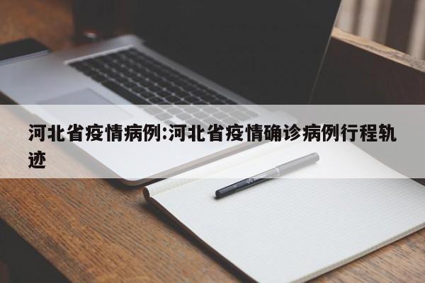 河北省疫情病例:河北省疫情确诊病例行程轨迹